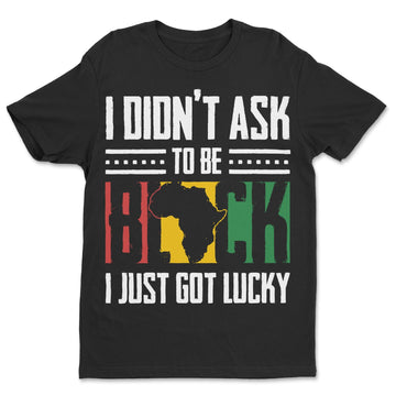 I Didn't Ask To Be Black I Just Got Lucky T-shirt Apparel Gearment Standard - Soft Feel & Modern Fit Black S